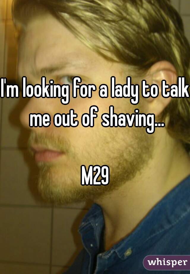 I'm looking for a lady to talk me out of shaving...

M29
