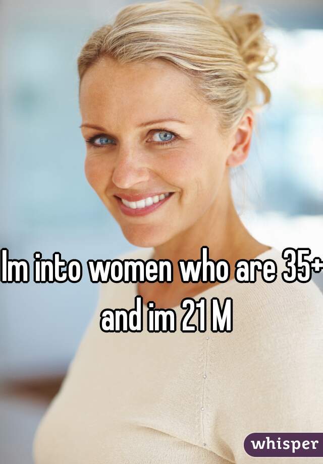 Im into women who are 35+ and im 21 M