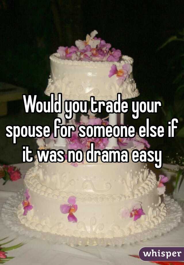 Would you trade your spouse for someone else if it was no drama easy 