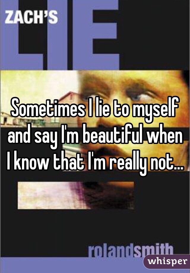 Sometimes I lie to myself and say I'm beautiful when I know that I'm really not...