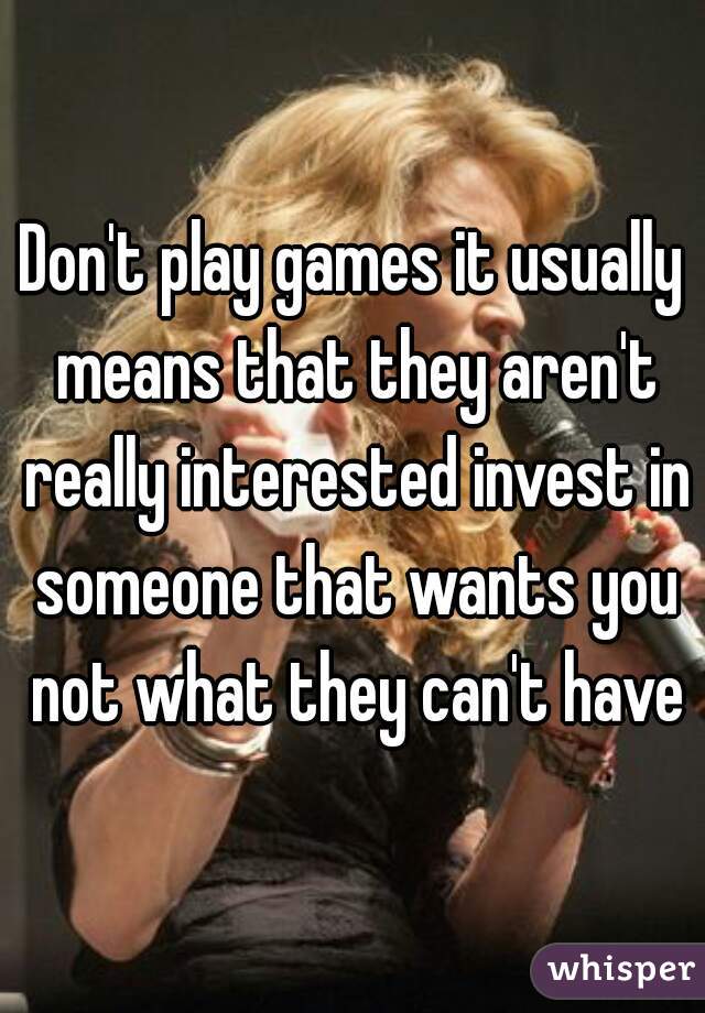 Don't play games it usually means that they aren't really interested invest in someone that wants you not what they can't have