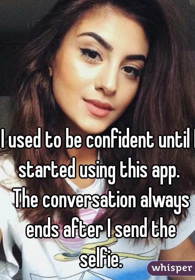 I used to be confident until I started using this app.  The conversation always ends after I send the selfie.