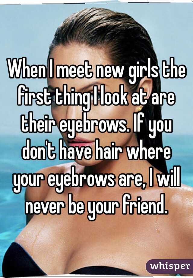 When I meet new girls the first thing I look at are their eyebrows. If you don't have hair where your eyebrows are, I will never be your friend.