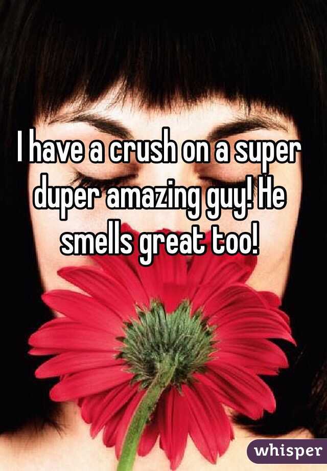 I have a crush on a super duper amazing guy! He smells great too!