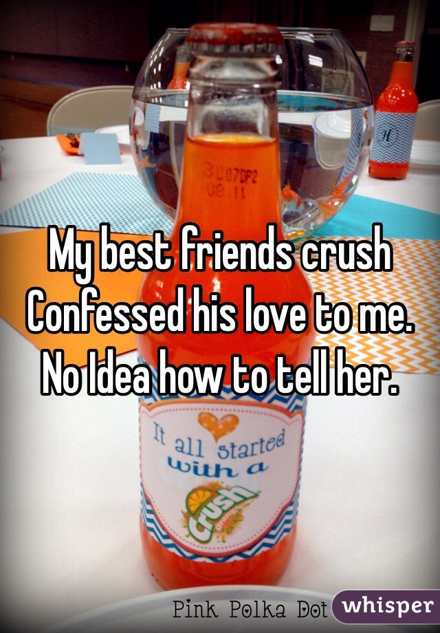 My best friends crush 
Confessed his love to me.
No Idea how to tell her.