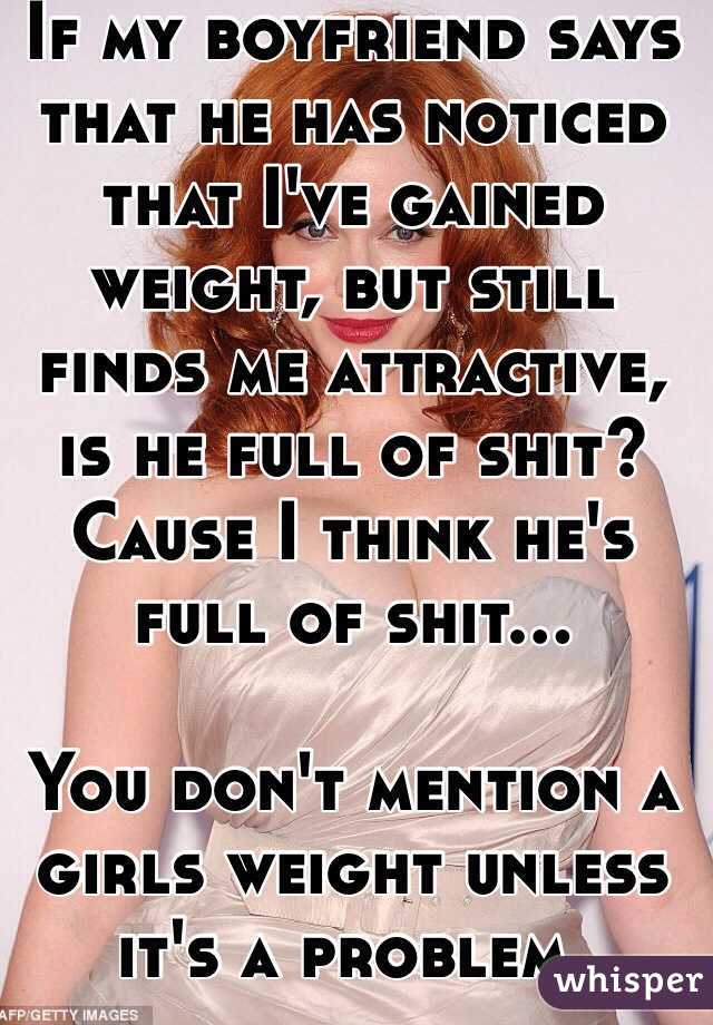 If my boyfriend says that he has noticed that I've gained weight, but still finds me attractive, is he full of shit?
Cause I think he's full of shit...

You don't mention a girls weight unless it's a problem.