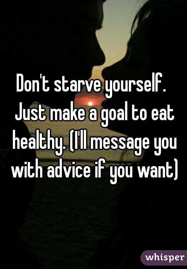 Don't starve yourself.  Just make a goal to eat healthy. (I'll message you with advice if you want)