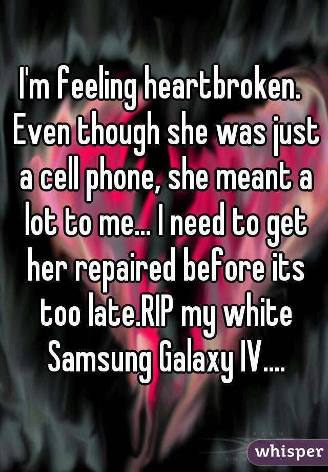 I'm feeling heartbroken.  Even though she was just a cell phone, she meant a lot to me... I need to get her repaired before its too late.RIP my white Samsung Galaxy IV....