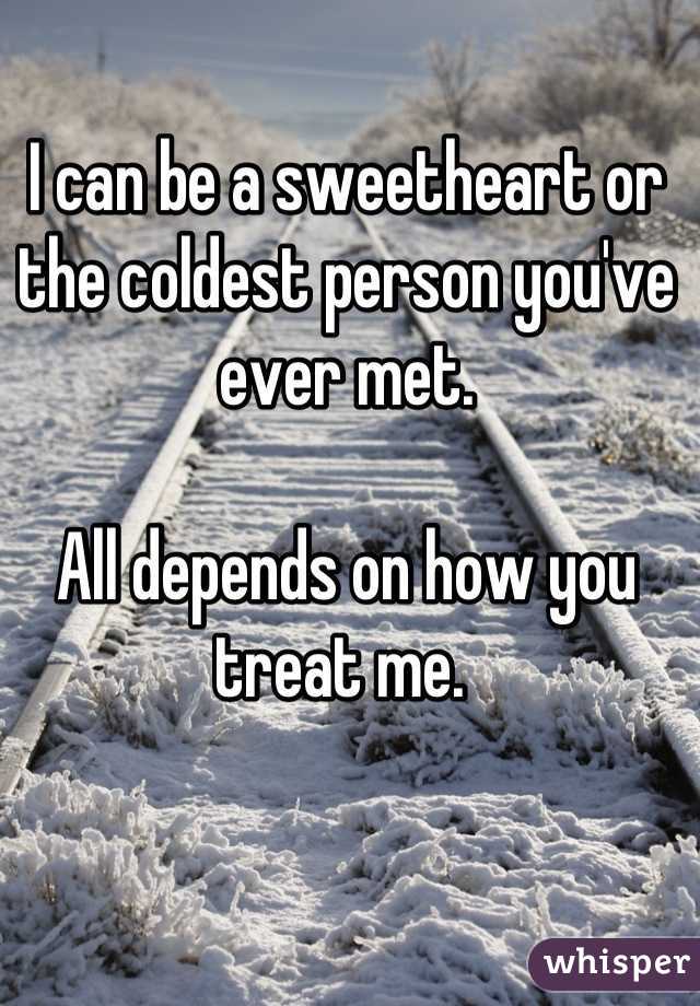 I can be a sweetheart or the coldest person you've ever met. 

All depends on how you treat me. 