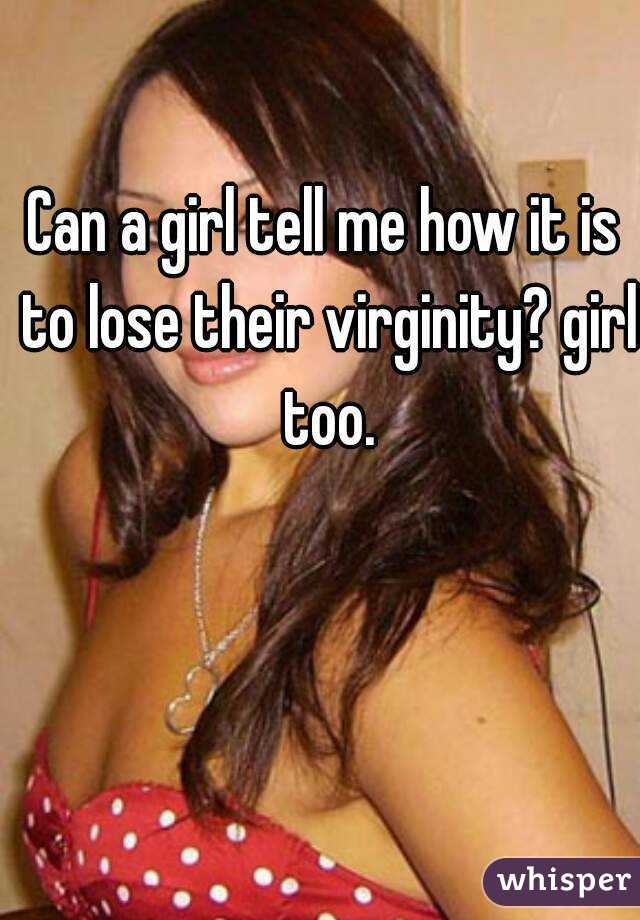Can a girl tell me how it is to lose their virginity? girl too.