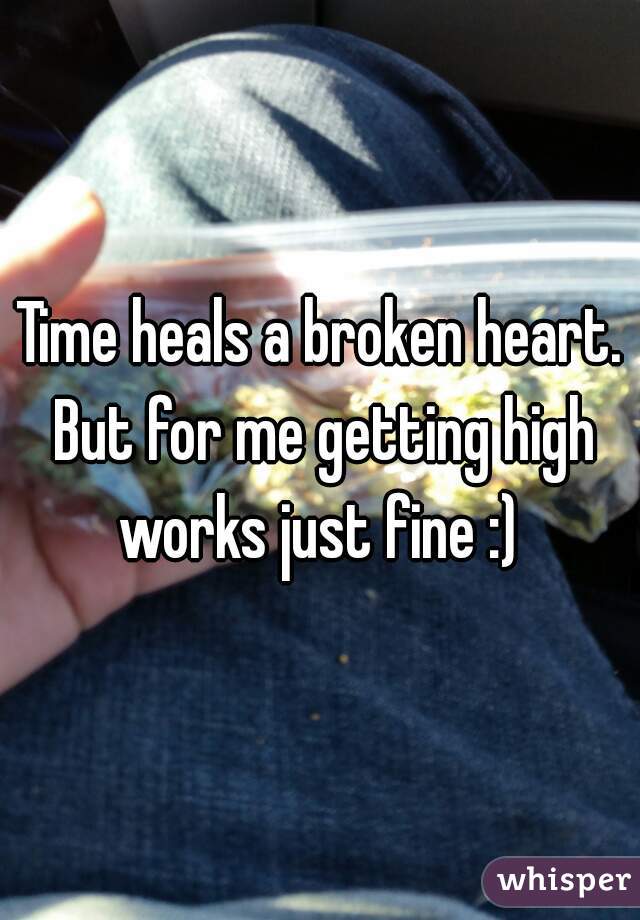 Time heals a broken heart. But for me getting high works just fine :) 