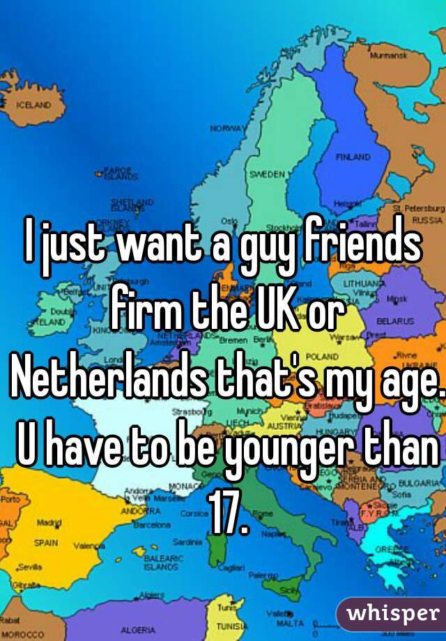 I just want a guy friends firm the UK or Netherlands that's my age. U have to be younger than 17.
