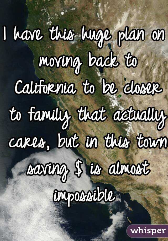 I have this huge plan on moving back to California to be closer to family that actually cares, but in this town saving $ is almost impossible 