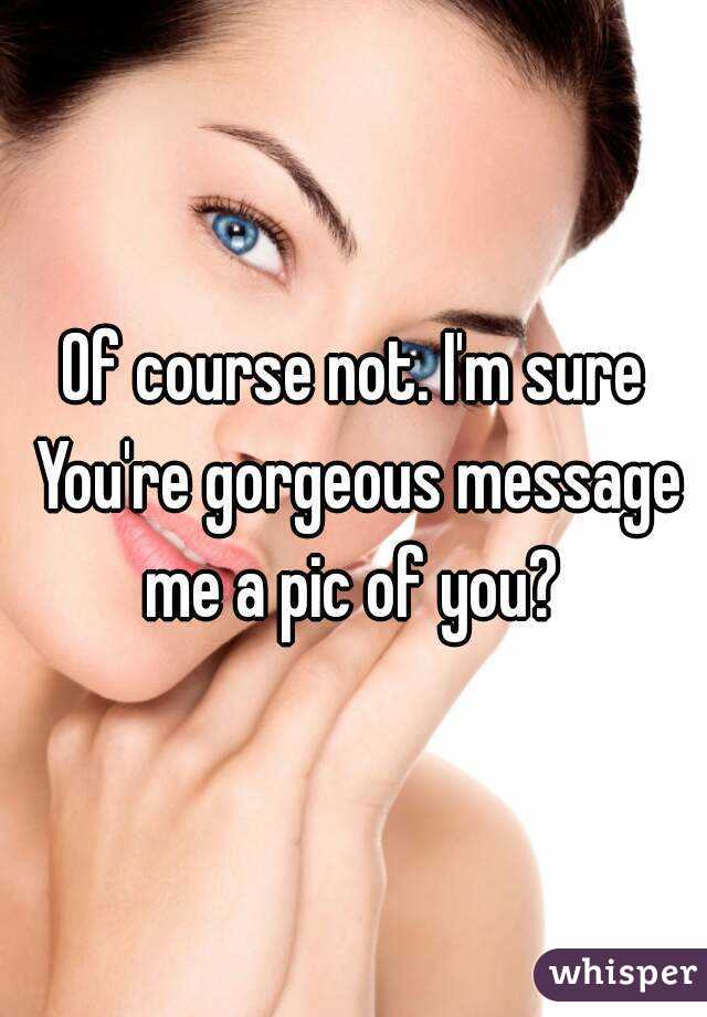 Of course not. I'm sure You're gorgeous message me a pic of you? 
