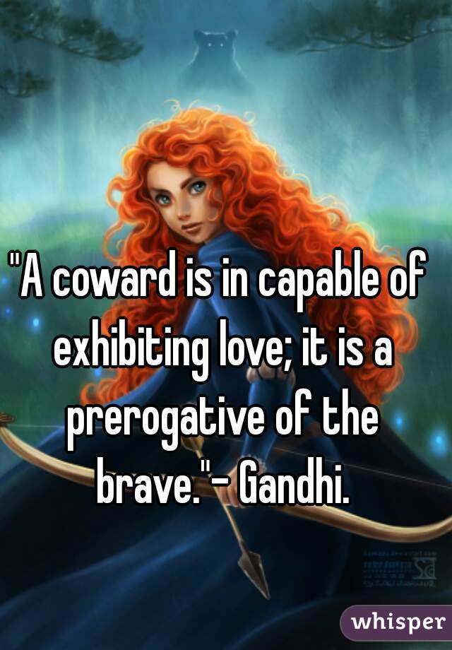 "A coward is in capable of exhibiting love; it is a prerogative of the brave."- Gandhi.