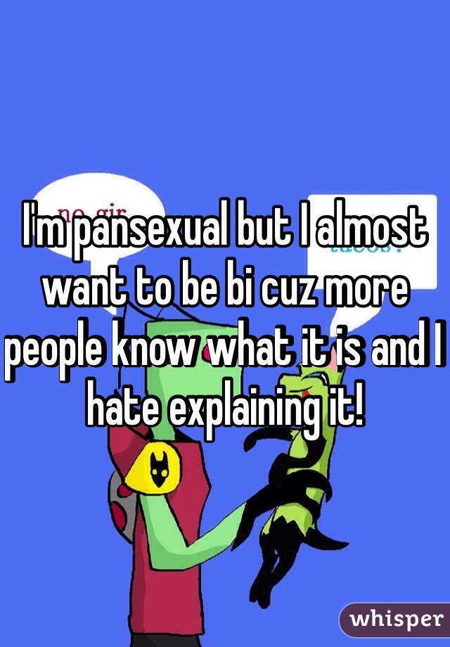 I'm pansexual but I almost want to be bi cuz more people know what it is and I hate explaining it!