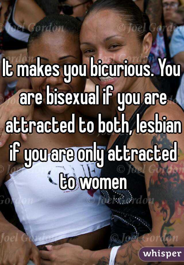 It makes you bicurious. You are bisexual if you are attracted to both, lesbian if you are only attracted to women