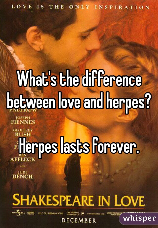 What's the difference between love and herpes?

Herpes lasts forever.