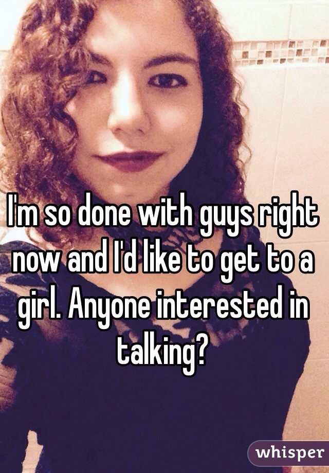 I'm so done with guys right now and I'd like to get to a girl. Anyone interested in talking?
