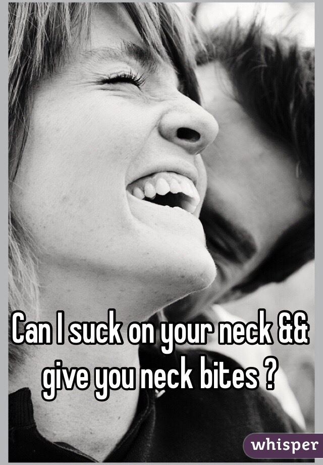 Can I suck on your neck && give you neck bites ?