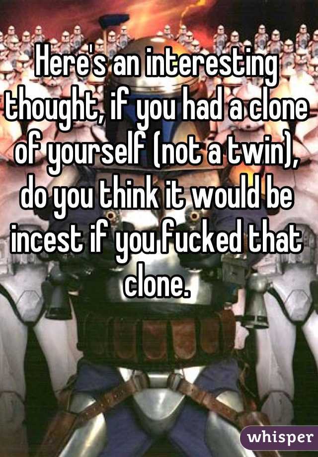 Here's an interesting thought, if you had a clone of yourself (not a twin), do you think it would be incest if you fucked that clone.
