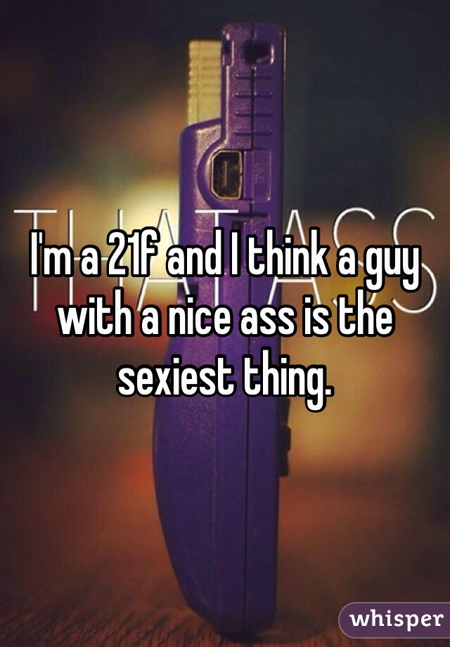 I'm a 21f and I think a guy with a nice ass is the sexiest thing.