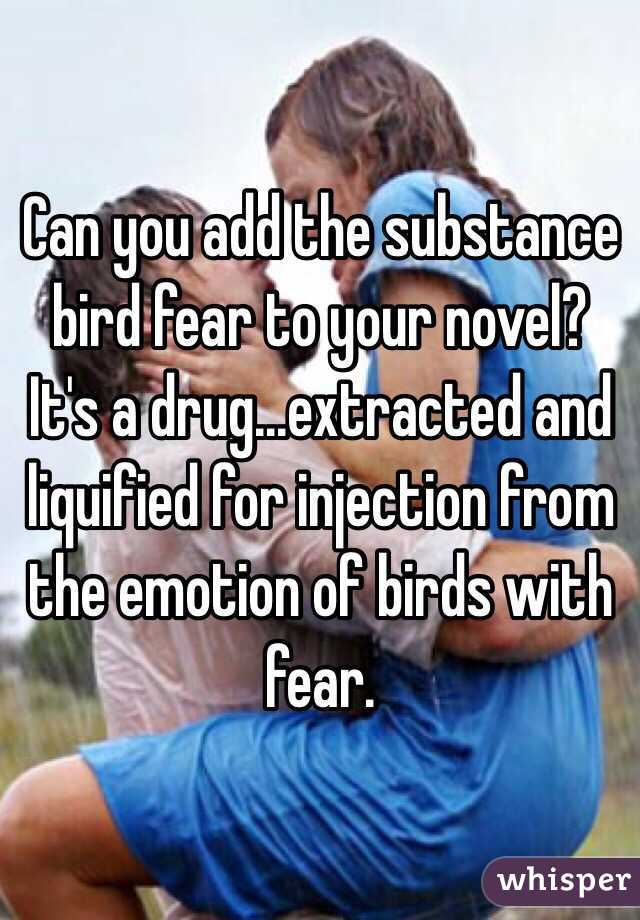Can you add the substance bird fear to your novel? It's a drug...extracted and liquified for injection from the emotion of birds with fear.