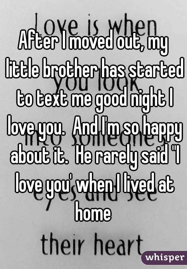 After I moved out, my little brother has started to text me good night I love you.  And I'm so happy about it.  He rarely said "I love you' when I lived at home 