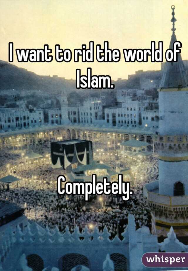 I want to rid the world of Islam.



Completely.