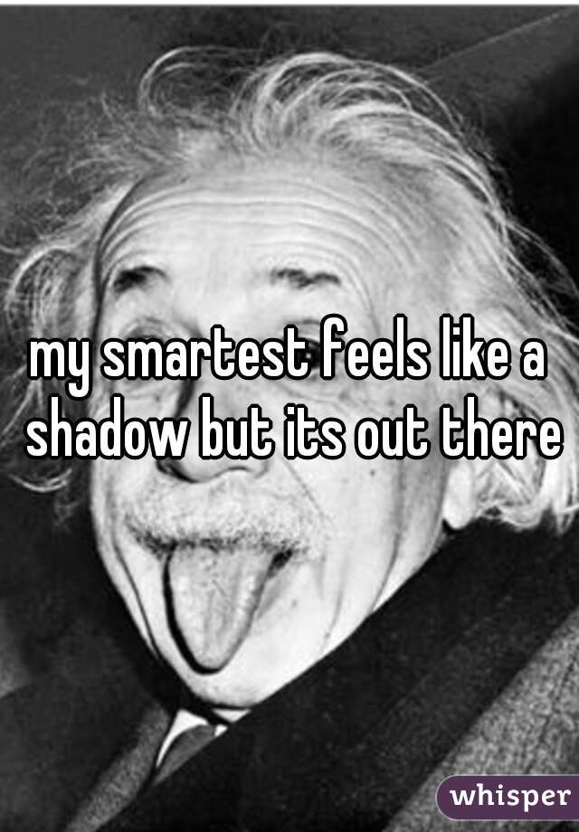 my smartest feels like a shadow but its out there