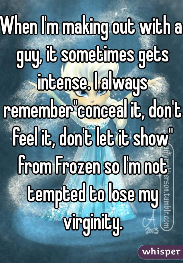 When I'm making out with a guy, it sometimes gets intense. I always remember"conceal it, don't feel it, don't let it show" from Frozen so I'm not tempted to lose my virginity.