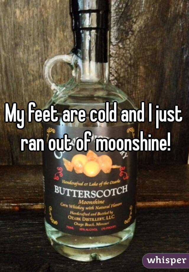 My feet are cold and I just ran out of moonshine!