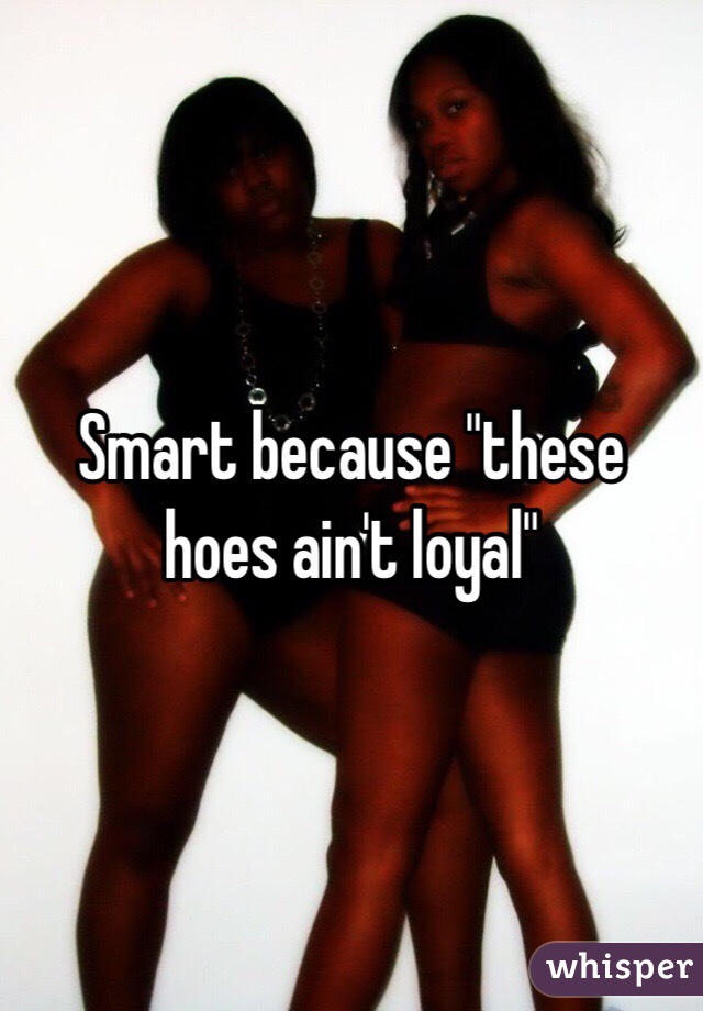 Smart because "these hoes ain't loyal"