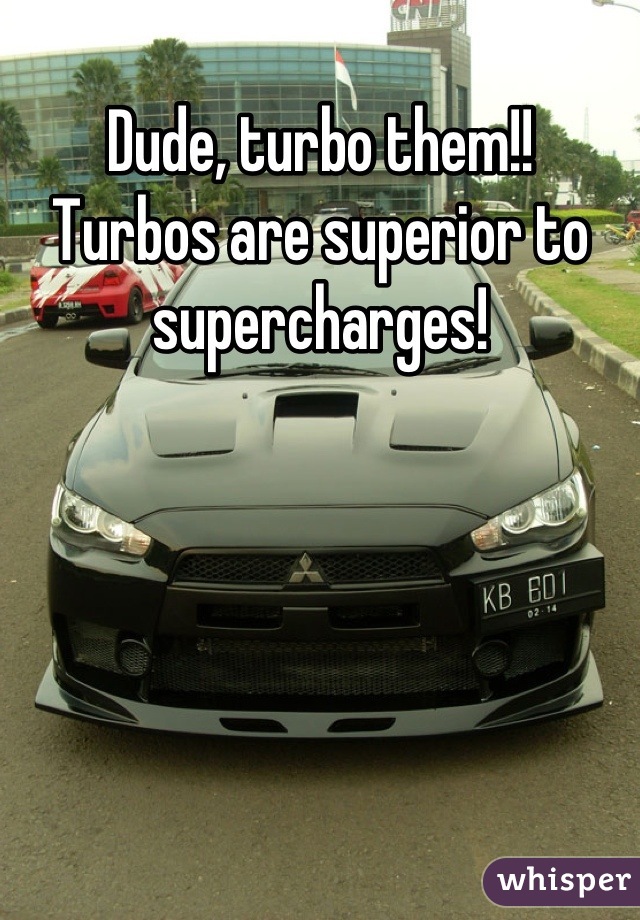 Dude, turbo them!!
Turbos are superior to supercharges!