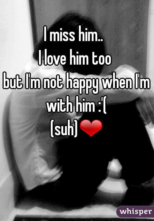 I miss him..  
I love him too 
but I'm not happy when I'm with him :'( 
(suh)❤