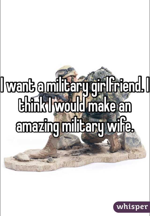 I want a military girlfriend. I think I would make an amazing military wife. 