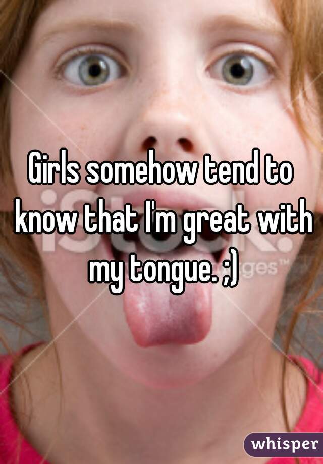Girls somehow tend to know that I'm great with my tongue. ;)