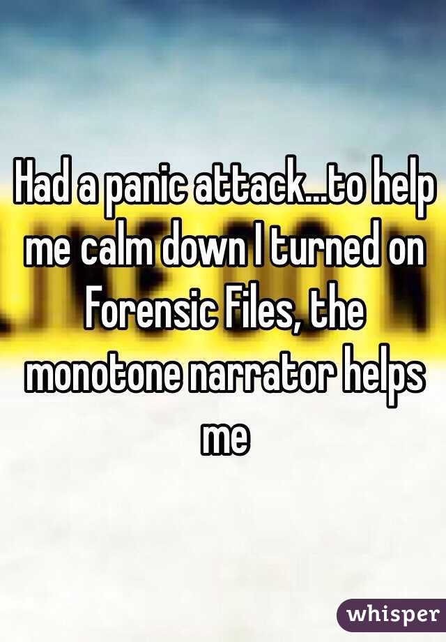 Had a panic attack...to help me calm down I turned on Forensic Files, the monotone narrator helps me