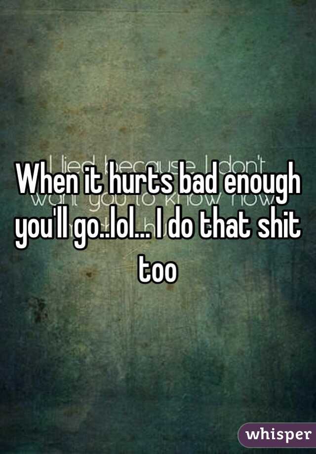 When it hurts bad enough you'll go..lol... I do that shit too
