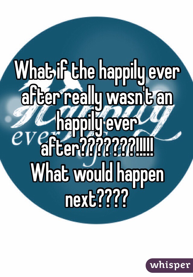 What if the happily ever after really wasn't an happily ever after???????!!!!!                  What would happen next????