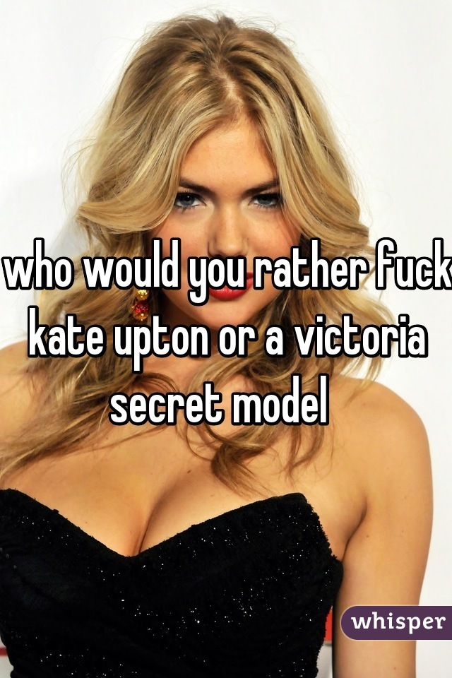 who would you rather fuck
kate upton or a victoria secret model  