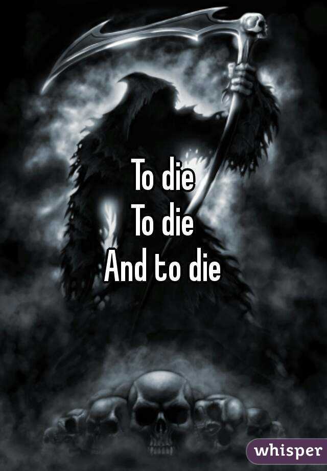 To die
To die
And to die