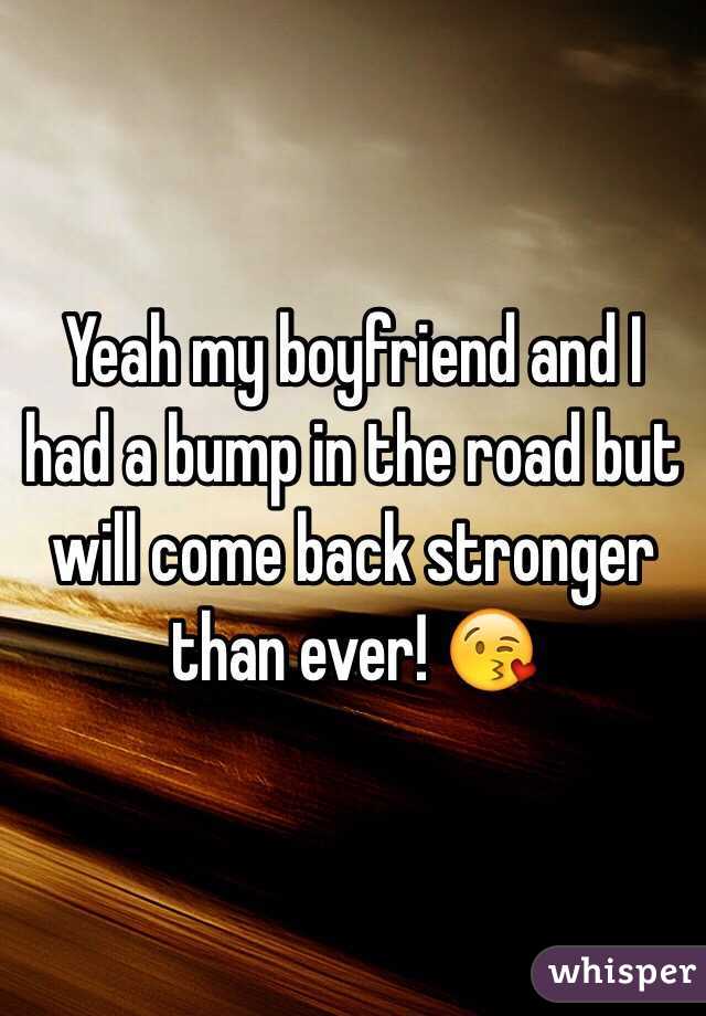 Yeah my boyfriend and I had a bump in the road but will come back stronger than ever! 😘