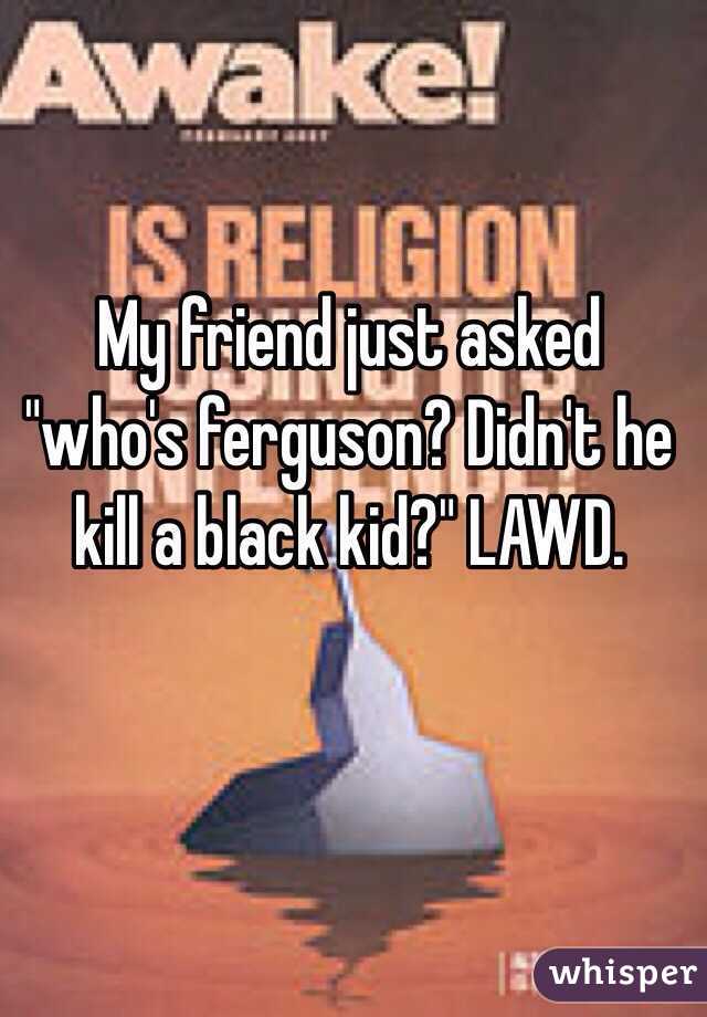 My friend just asked "who's ferguson? Didn't he kill a black kid?" LAWD. 