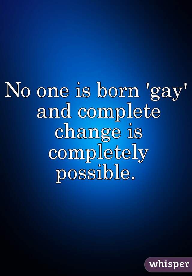 No one is born 'gay' and complete change is completely possible. 