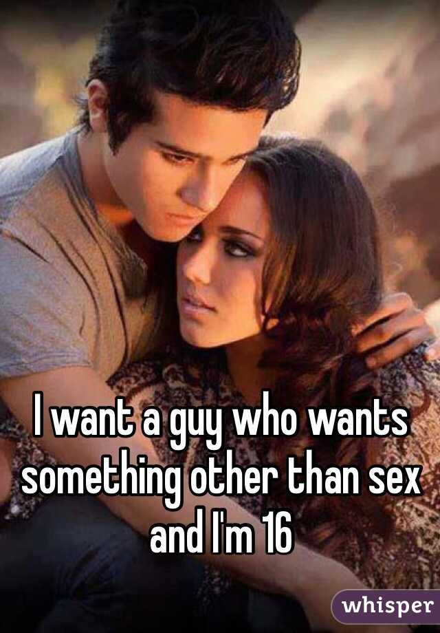 I want a guy who wants something other than sex and I'm 16