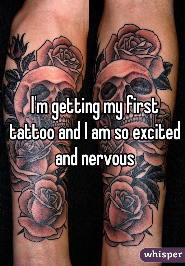 I'm getting my first tattoo and I am so excited and nervous