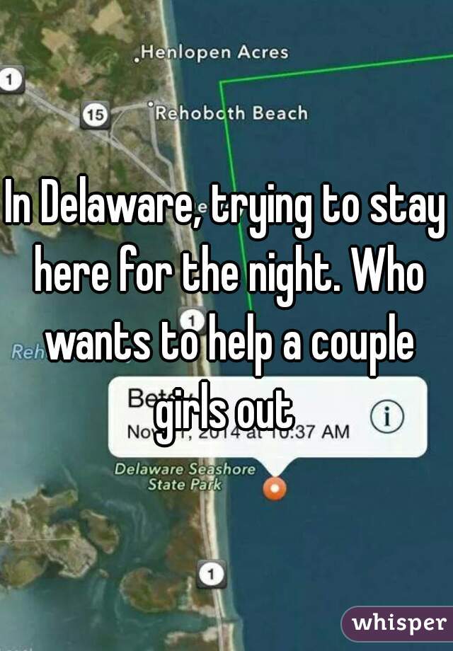 In Delaware, trying to stay here for the night. Who wants to help a couple girls out 