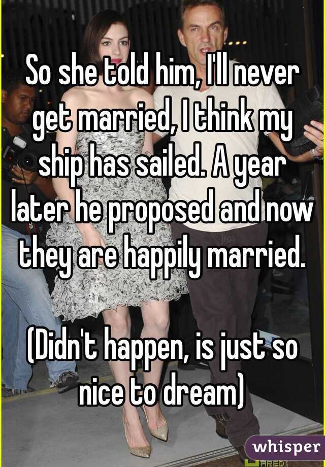 So she told him, I'll never get married, I think my ship has sailed. A year later he proposed and now they are happily married.

(Didn't happen, is just so nice to dream)