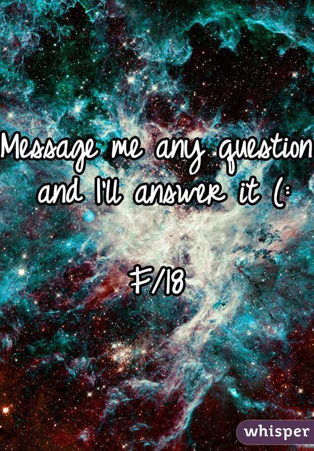 Message me any question and I'll answer it (:

F/18